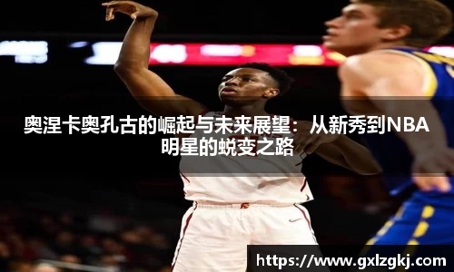 奥涅卡奥孔古的崛起与未来展望：从新秀到NBA明星的蜕变之路