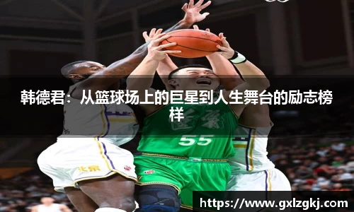 韩德君：从篮球场上的巨星到人生舞台的励志榜样