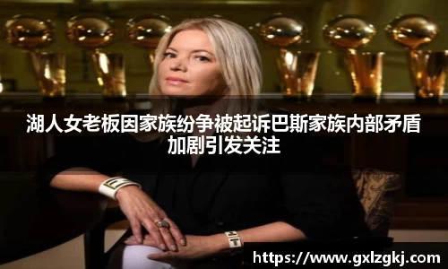 湖人女老板因家族纷争被起诉巴斯家族内部矛盾加剧引发关注
