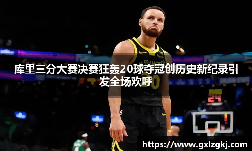 库里三分大赛决赛狂轰20球夺冠创历史新纪录引发全场欢呼