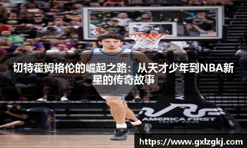 切特霍姆格伦的崛起之路：从天才少年到NBA新星的传奇故事