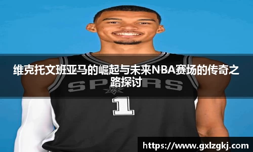 维克托文班亚马的崛起与未来NBA赛场的传奇之路探讨