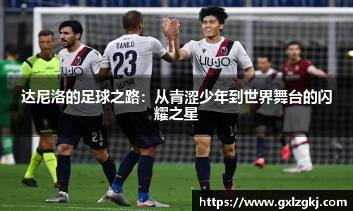 达尼洛的足球之路：从青涩少年到世界舞台的闪耀之星